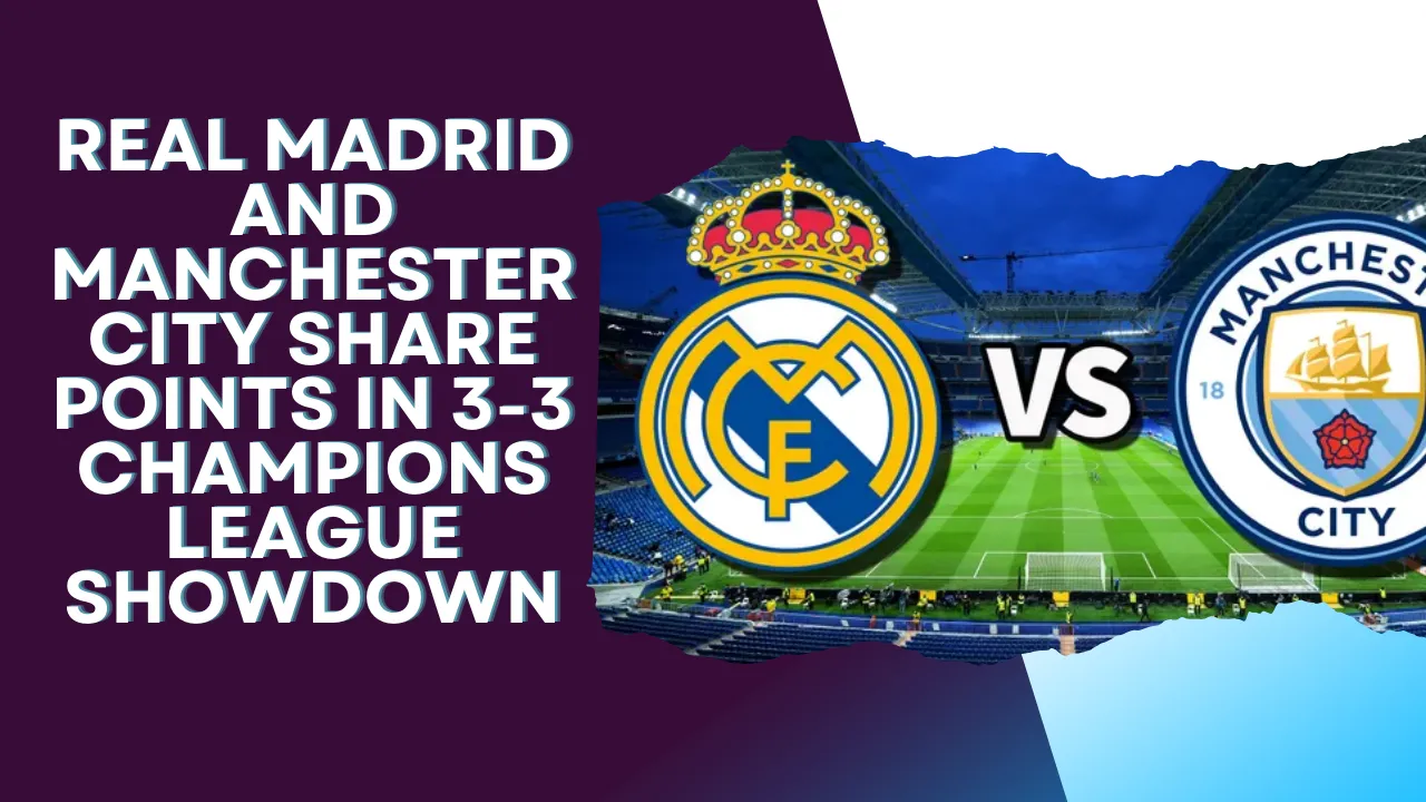 Real Madrid and Manchester City Share Points in 3-3 Champions League Showdown